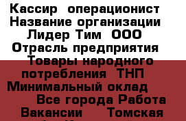 Кассир- операционист › Название организации ­ Лидер Тим, ООО › Отрасль предприятия ­ Товары народного потребления (ТНП) › Минимальный оклад ­ 24 600 - Все города Работа » Вакансии   . Томская обл.,Кедровый г.